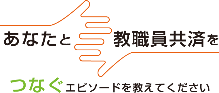 あなたと教職員共済をつなぐエピソードを教えてください